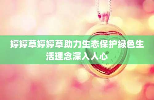 婷婷草婷婷草助力生态保护绿色生活理念深入人心