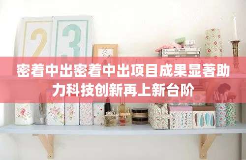 密着中出密着中出项目成果显著助力科技创新再上新台阶