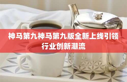 神马第九神马第九版全新上线引领行业创新潮流