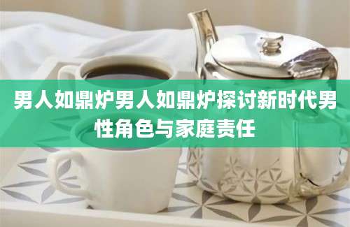 男人如鼎炉男人如鼎炉探讨新时代男性角色与家庭责任