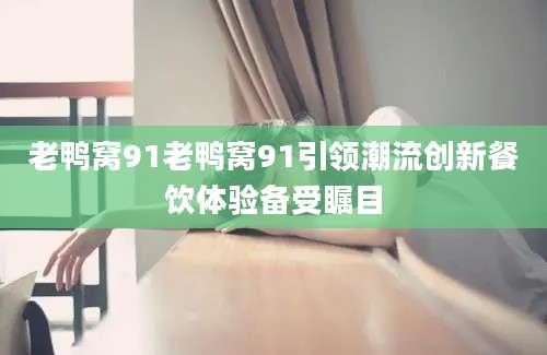 老鸭窝91老鸭窝91引领潮流创新餐饮体验备受瞩目