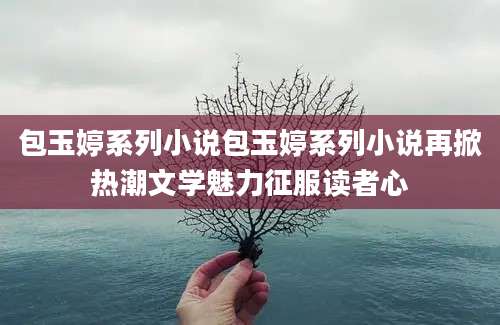 包玉婷系列小说包玉婷系列小说再掀热潮文学魅力征服读者心