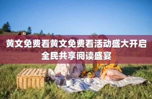 黄文免费看黄文免费看活动盛大开启全民共享阅读盛宴