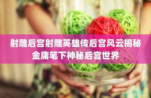 射雕后宫射雕英雄传后宫风云揭秘金庸笔下神秘后宫世界