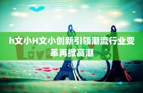 h文小H文小创新引领潮流行业变革再掀高潮