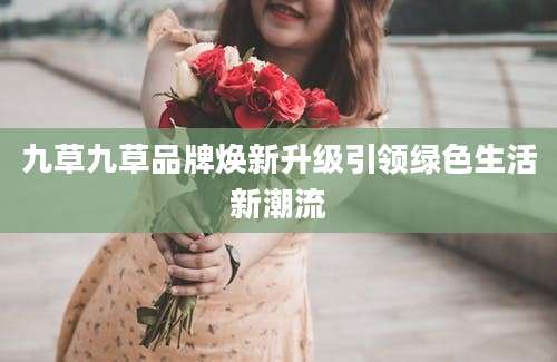 九草九草品牌焕新升级引领绿色生活新潮流