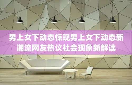 男上女下动态惊现男上女下动态新潮流网友热议社会现象新解读