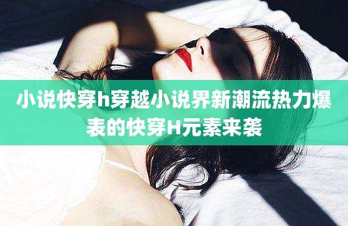 小说快穿h穿越小说界新潮流热力爆表的快穿H元素来袭