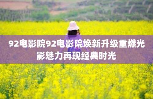 92电影院92电影院焕新升级重燃光影魅力再现经典时光