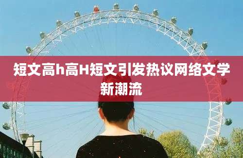 短文高h高H短文引发热议网络文学新潮流