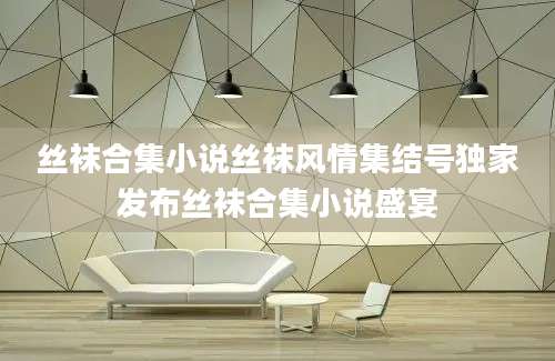 丝袜合集小说丝袜风情集结号独家发布丝袜合集小说盛宴