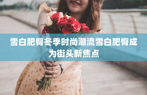 雪白肥臀冬季时尚潮流雪白肥臀成为街头新焦点