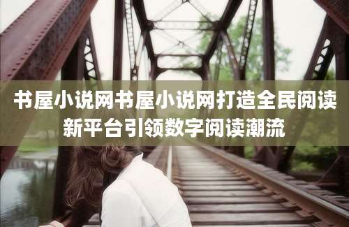 书屋小说网书屋小说网打造全民阅读新平台引领数字阅读潮流