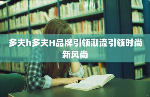 多夫h多夫H品牌引领潮流引领时尚新风尚