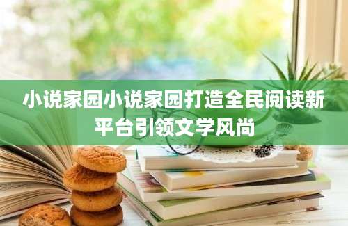 小说家园小说家园打造全民阅读新平台引领文学风尚
