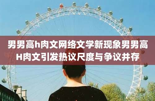 男男高h肉文网络文学新现象男男高H肉文引发热议尺度与争议并存