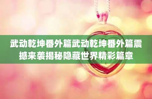 武动乾坤番外篇武动乾坤番外篇震撼来袭揭秘隐藏世界精彩篇章
