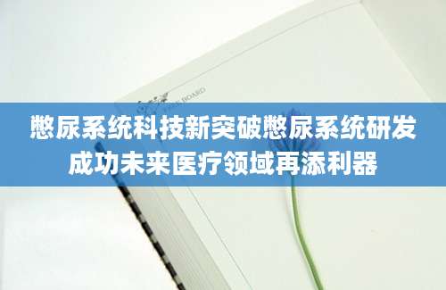 憋尿系统科技新突破憋尿系统研发成功未来医疗领域再添利器
