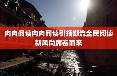 肉肉阅读肉肉阅读引领潮流全民阅读新风尚席卷而来