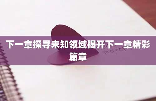 下一章探寻未知领域揭开下一章精彩篇章