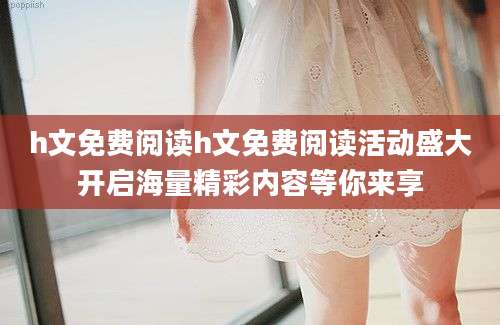 h文免费阅读h文免费阅读活动盛大开启海量精彩内容等你来享