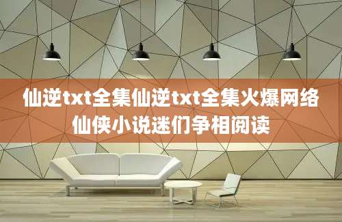 仙逆txt全集仙逆txt全集火爆网络仙侠小说迷们争相阅读