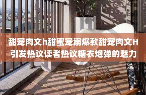 甜宠肉文h甜蜜宠溺爆款甜宠肉文H引发热议读者热议糖衣炮弹的魅力