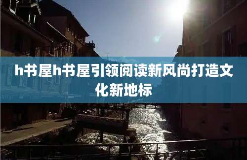 h书屋h书屋引领阅读新风尚打造文化新地标
