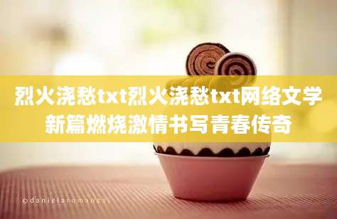 烈火浇愁txt烈火浇愁txt网络文学新篇燃烧激情书写青春传奇