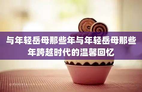 与年轻岳母那些年与年轻岳母那些年跨越时代的温馨回忆
