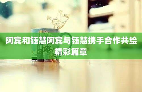 阿宾和钰慧阿宾与钰慧携手合作共绘精彩篇章