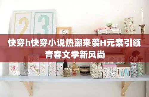 快穿h快穿小说热潮来袭H元素引领青春文学新风尚