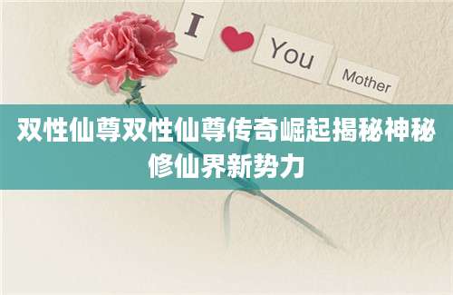双性仙尊双性仙尊传奇崛起揭秘神秘修仙界新势力