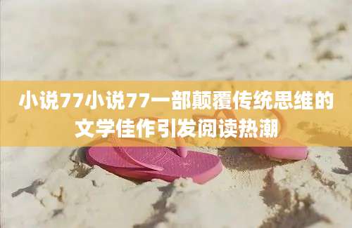 小说77小说77一部颠覆传统思维的文学佳作引发阅读热潮