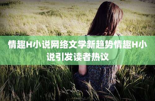 情趣H小说网络文学新趋势情趣H小说引发读者热议
