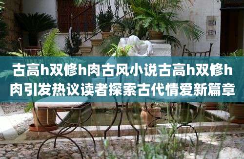 古高h双修h肉古风小说古高h双修h肉引发热议读者探索古代情爱新篇章