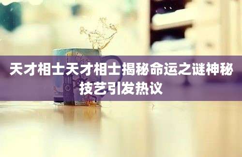 天才相士天才相士揭秘命运之谜神秘技艺引发热议