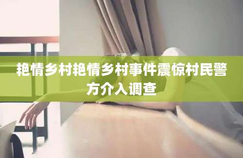 艳情乡村艳情乡村事件震惊村民警方介入调查