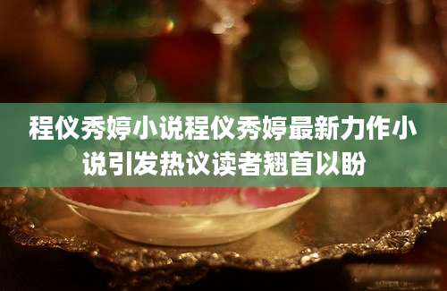 程仪秀婷小说程仪秀婷最新力作小说引发热议读者翘首以盼