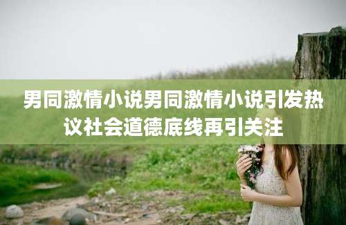 男同激情小说男同激情小说引发热议社会道德底线再引关注