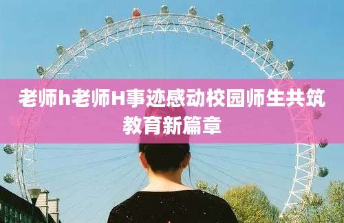 老师h老师H事迹感动校园师生共筑教育新篇章