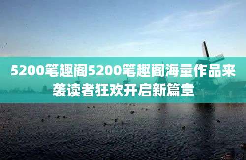5200笔趣阁5200笔趣阁海量作品来袭读者狂欢开启新篇章