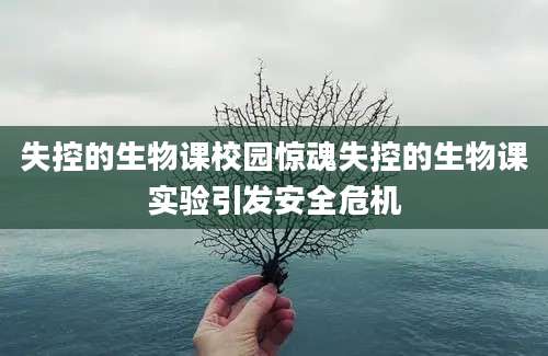 失控的生物课校园惊魂失控的生物课实验引发安全危机