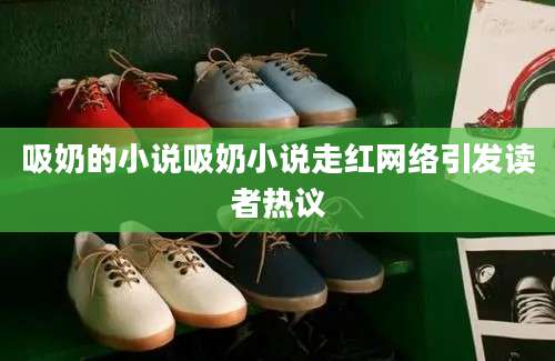 吸奶的小说吸奶小说走红网络引发读者热议
