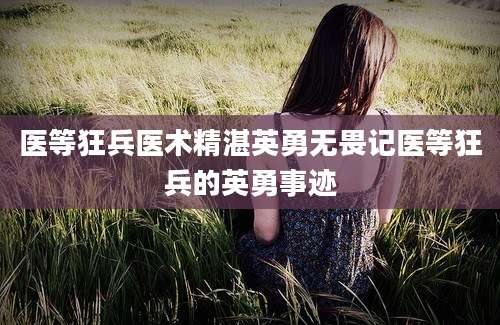 医等狂兵医术精湛英勇无畏记医等狂兵的英勇事迹