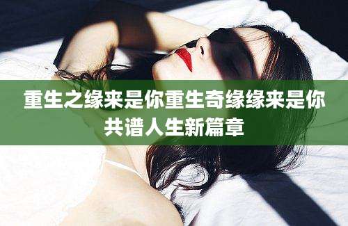 重生之缘来是你重生奇缘缘来是你共谱人生新篇章