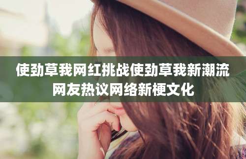 使劲草我网红挑战使劲草我新潮流网友热议网络新梗文化