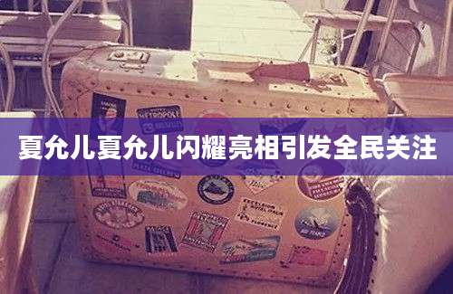 夏允儿夏允儿闪耀亮相引发全民关注