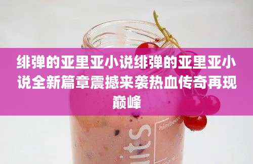 绯弹的亚里亚小说绯弹的亚里亚小说全新篇章震撼来袭热血传奇再现巅峰