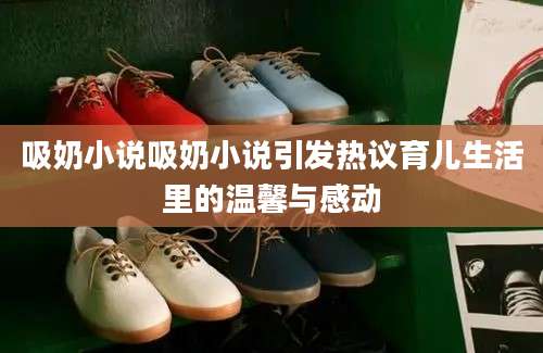 吸奶小说吸奶小说引发热议育儿生活里的温馨与感动